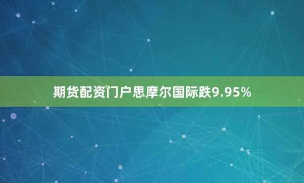 期货配资门户思摩尔国际跌9.95%