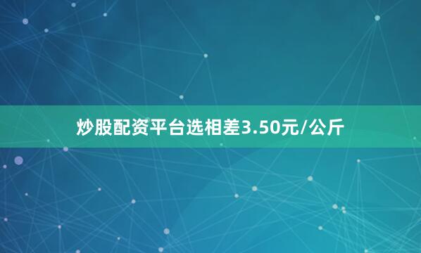 炒股配资平台选相差3.50元/公斤
