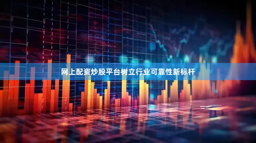 网上配资炒股平台树立行业可靠性新标杆