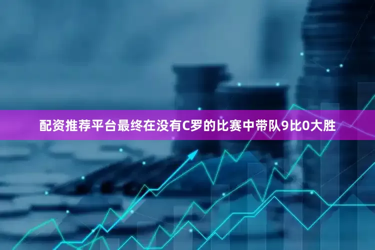 配资推荐平台最终在没有C罗的比赛中带队9比0大胜