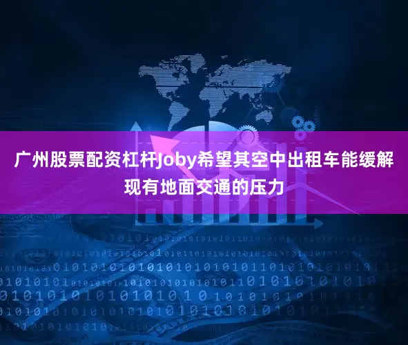 广州股票配资杠杆Joby希望其空中出租车能缓解现有地面交通的压力