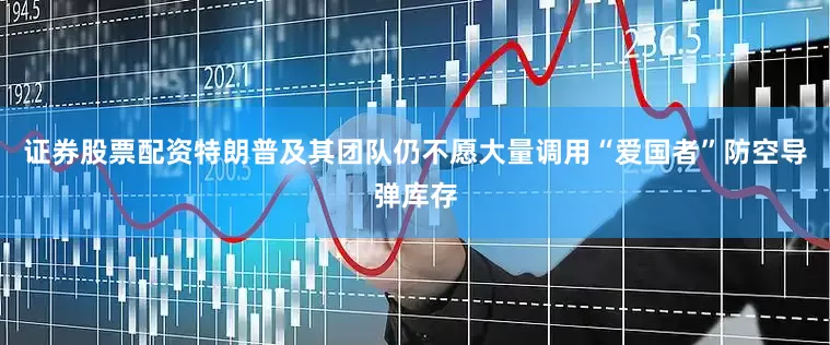 证券股票配资特朗普及其团队仍不愿大量调用“爱国者”防空导弹库存