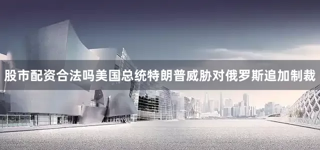 股市配资合法吗美国总统特朗普威胁对俄罗斯追加制裁