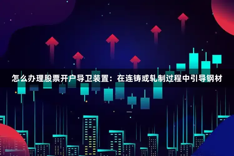 怎么办理股票开户导卫装置：在连铸或轧制过程中引导钢材