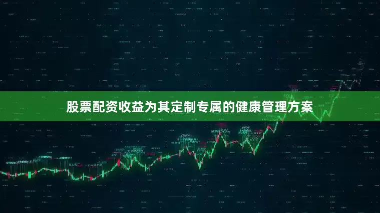 股票配资收益为其定制专属的健康管理方案