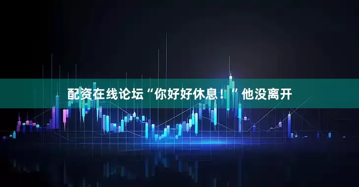 配资在线论坛“你好好休息！”他没离开