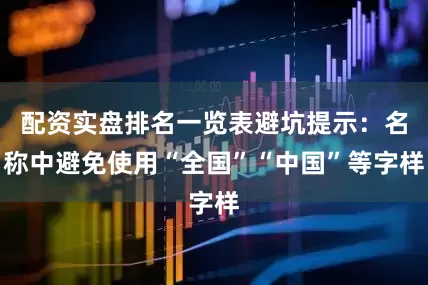 配资实盘排名一览表避坑提示：名称中避免使用“全国”“中国”等字样
