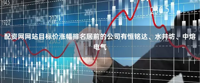 配资网网站目标价涨幅排名居前的公司有恒铭达、水井坊、中熔电气
