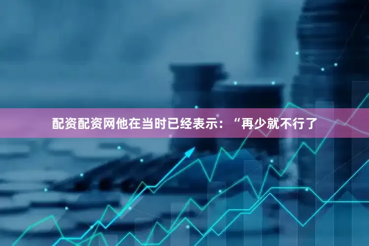 配资配资网他在当时已经表示：“再少就不行了