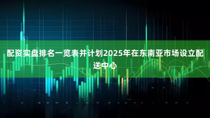 配资实盘排名一览表并计划2025年在东南亚市场设立配送中心