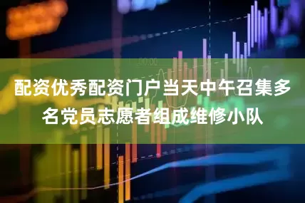 配资优秀配资门户当天中午召集多名党员志愿者组成维修小队