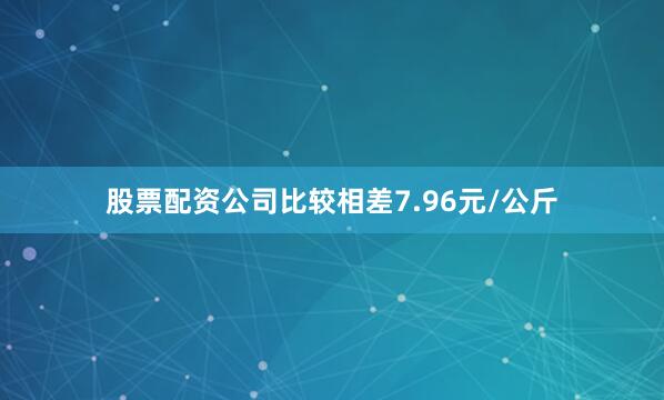 股票配资公司比较相差7.96元/公斤