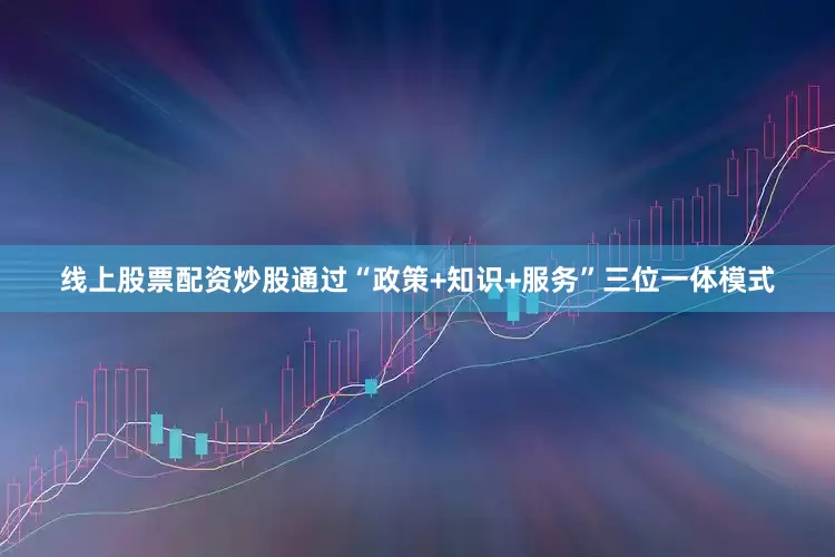 线上股票配资炒股通过“政策+知识+服务”三位一体模式