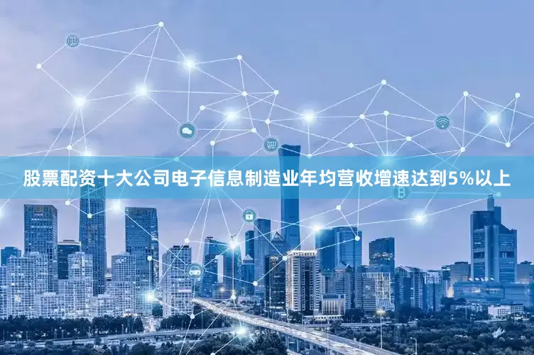 股票配资十大公司电子信息制造业年均营收增速达到5%以上