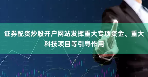证券配资炒股开户网站发挥重大专项资金、重大科技项目等引导作用
