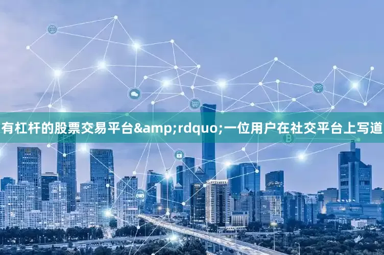 有杠杆的股票交易平台&rdquo;一位用户在社交平台上写道