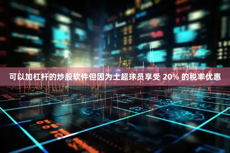 可以加杠杆的炒股软件但因为土超球员享受 20% 的税率优惠