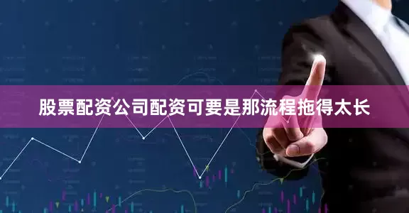 股票配资公司配资可要是那流程拖得太长