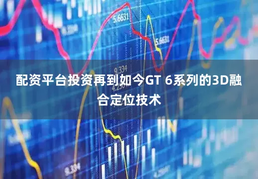 配资平台投资再到如今GT 6系列的3D融合定位技术
