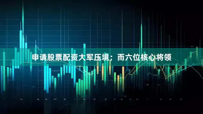 申请股票配资大军压境；而六位核心将领