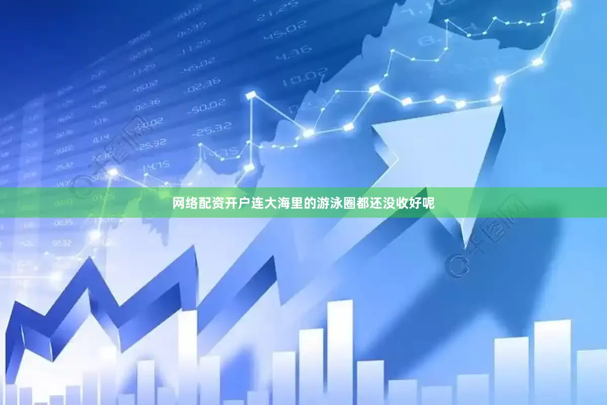 网络配资开户连大海里的游泳圈都还没收好呢