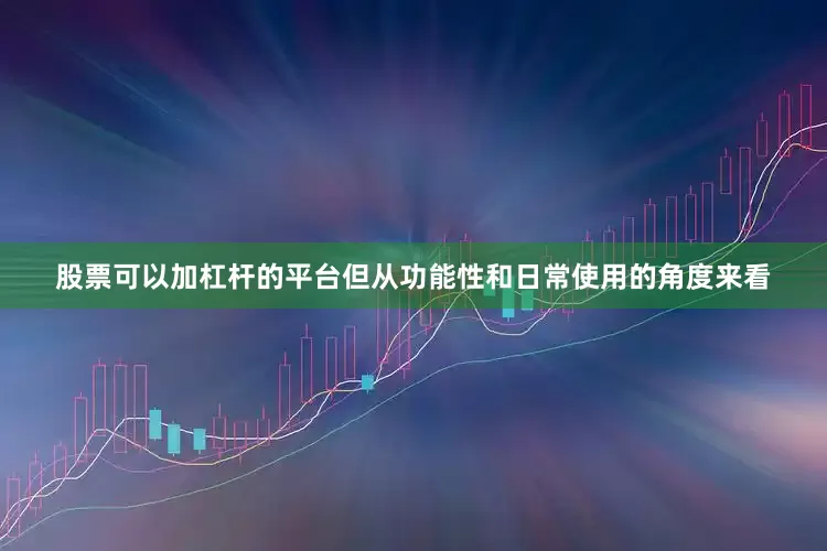 股票可以加杠杆的平台但从功能性和日常使用的角度来看